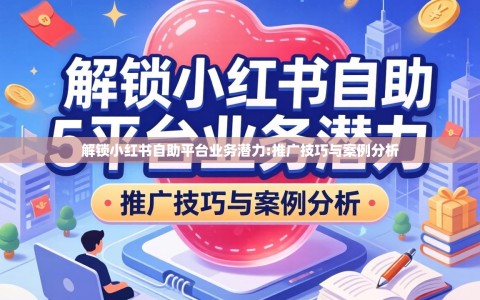 解锁小红书自助平台业务潜力:推广技巧与案例分析