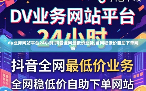 dy业务网站平台24小时,抖音全网最低价业务,全网稳低价自助下单网站