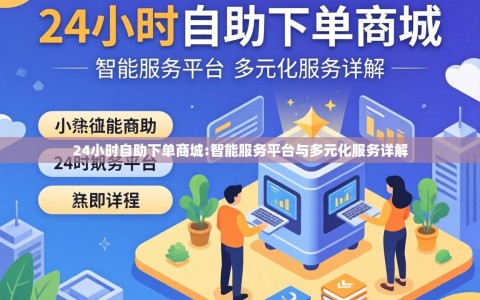 24小时自助下单商城:智能服务平台与多元化服务详解