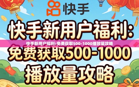 快手新用户福利:免费获取500-1000播放量攻略