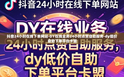 抖音24小时在线下单网站-DY在线业务24小时点赞自助服务-dy低价自助下单平台卡盟