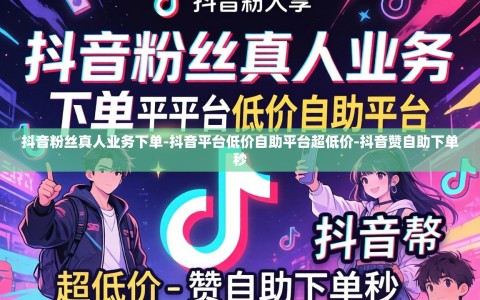 抖音粉丝真人业务下单-抖音平台低价自助平台超低价-抖音赞自助下单秒