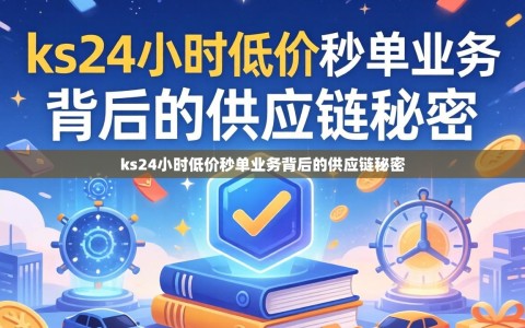 ks24小时低价秒单业务背后的供应链秘密