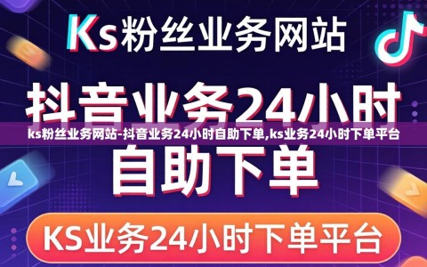 ks粉丝业务网站-抖音业务24小时自助下单,ks业务24小时下单平台