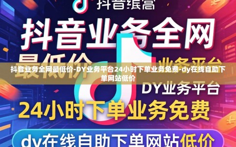 抖音业务全网最低价-DY业务平台24小时下单业务免费-dy在线自助下单网站低价