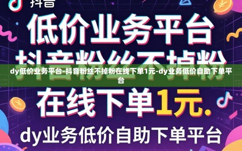 dy低价业务平台-抖音粉丝不掉粉在线下单1元-dy业务低价自助下单平台