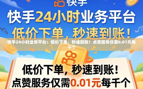 快手24小时业务平台：低价下单，秒速到账！点赞服务仅需0.01元每千个
