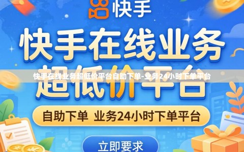 快手在线业务超低价平台自助下单-业务24小时下单平台