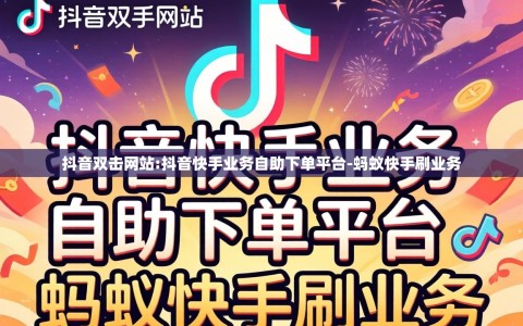 抖音双击网站:抖音快手业务自助下单平台-蚂蚁快手刷业务