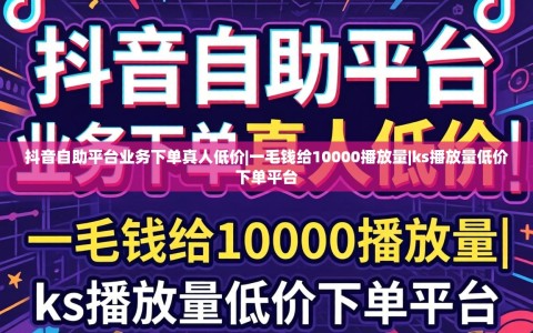 抖音自助平台业务下单真人低价|一毛钱给10000播放量|ks播放量低价下单平台
