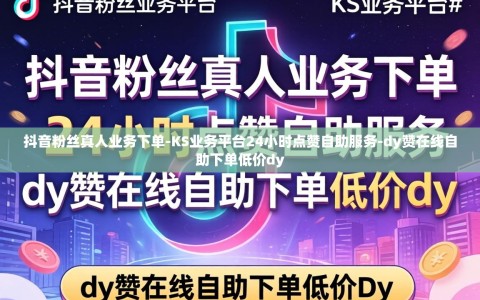 抖音粉丝真人业务下单-KS业务平台24小时点赞自助服务-dy赞在线自助下单低价dy