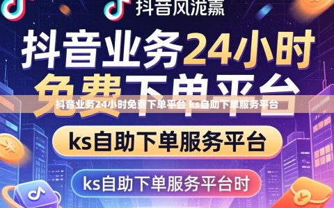 抖音业务24小时免费下单平台 ks自助下单服务平台