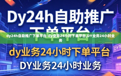 dy24h自助推广下单平台-dy业务24小时下单平台,DY业务24小时业务