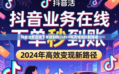 抖音业务在线下单秒到账:2024年高效变现新路径