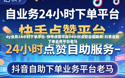dy业务24小时下单平台-快手点赞平台24小时点赞自助服务-抖音自助下单业务平台老马