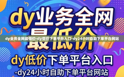 dy业务全网最低价-dy低价下单平台入口-dy24小时自助下单平台网站