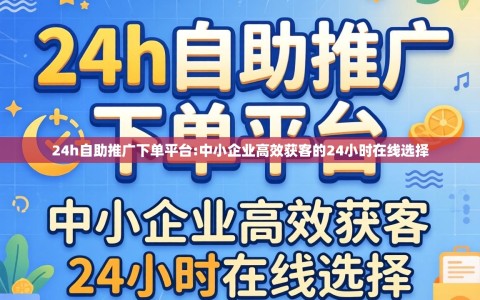 24h自助推广下单平台:中小企业高效获客的24小时在线选择