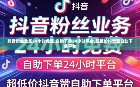 抖音粉丝业务24小时免费,自助下单24小时平台,超低价抖音赞自助下单平台