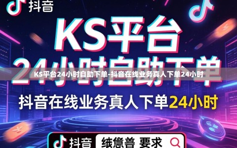 KS平台24小时自助下单-抖音在线业务真人下单24小时