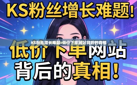 KS粉丝增长难题:低价下单网站背后的真相