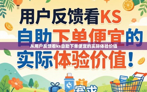 从用户反馈看ks自助下单便宜的实际体验价值