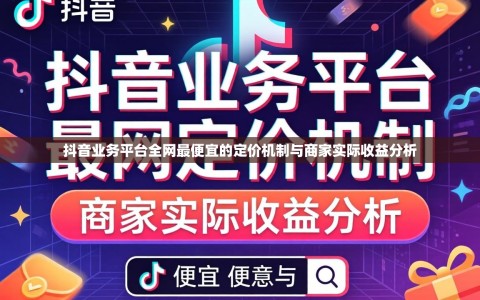 抖音业务平台全网最便宜的定价机制与商家实际收益分析