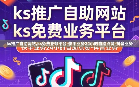 ks推广自助网站,ks免费业务平台-快手业务24小时自助点赞-抖音业务