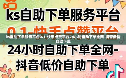 ks自助下单服务平台0.1-快手点赞平台24小时自助下单全网-抖音低价自助下单