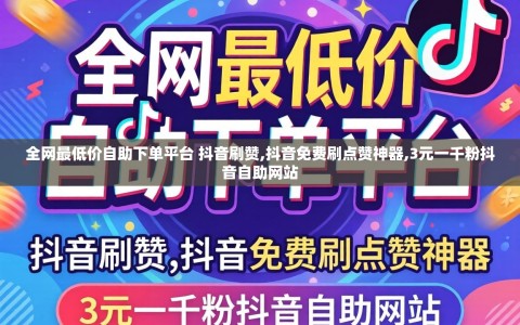 全网最低价自助下单平台 抖音刷赞,抖音免费刷点赞神器,3元一千粉抖音自助网站