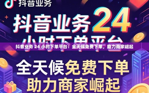 抖音业务 24 小时下单平台：全天候免费下单，助力商家崛起