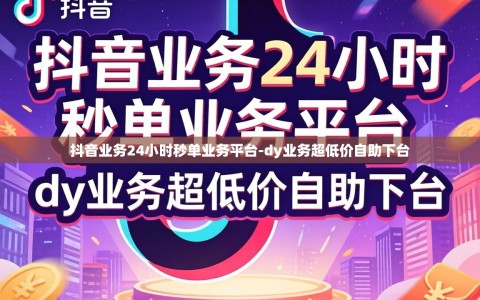 抖音业务24小时秒单业务平台-dy业务超低价自助下台
