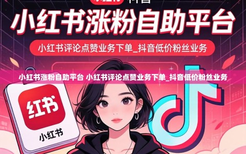 小红书涨粉自助平台 小红书评论点赞业务下单_抖音低价粉丝业务