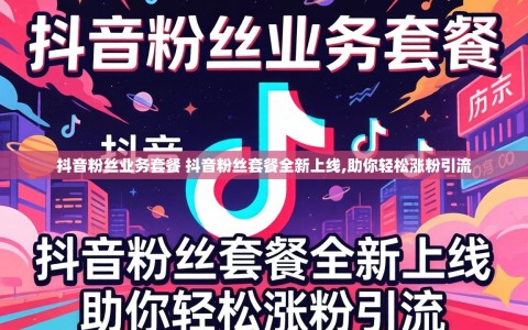 抖音粉丝业务套餐 抖音粉丝套餐全新上线,助你轻松涨粉引流