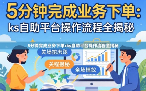 5分钟完成业务下单:ks自助平台操作流程全揭秘