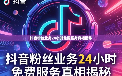 抖音粉丝业务24小时免费服务真相揭秘