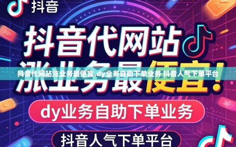 抖音代网站涨业务最便宜,dy业务自助下单业务 抖音人气下单平台