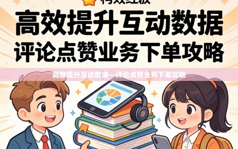 高效提升互动数据—评论点赞业务下单攻略