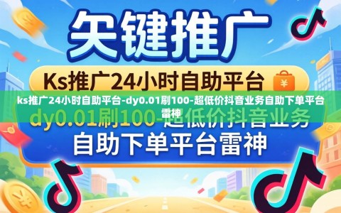 ks推广24小时自助平台-dy0.01刷100-超低价抖音业务自助下单平台雷神