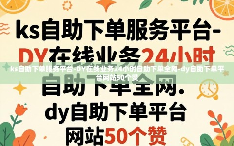 ks自助下单服务平台-DY在线业务24小时自助下单全网-dy自助下单平台网站50个赞