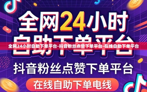 全网24小时自助下单平台-抖音粉丝点赞下单平台-在线自助下单平台