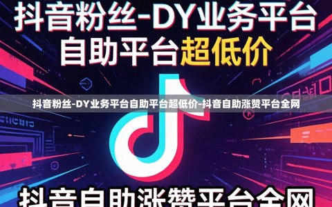抖音粉丝-DY业务平台自助平台超低价-抖音自助涨赞平台全网