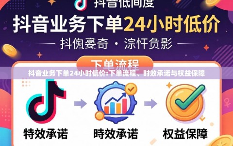 抖音业务下单24小时低价:下单流程、时效承诺与权益保障