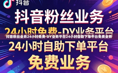 抖音粉丝业务24小时免费-DY业务平台24小时自助下单平台免费业务