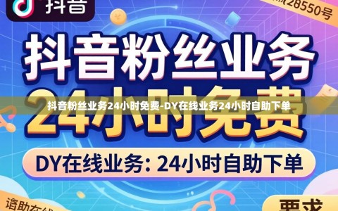 抖音粉丝业务24小时免费-DY在线业务24小时自助下单