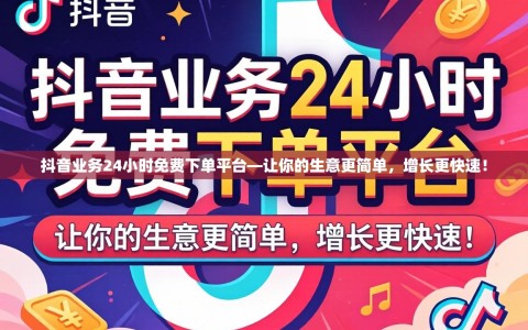 抖音业务24小时免费下单平台—让你的生意更简单，增长更快速！