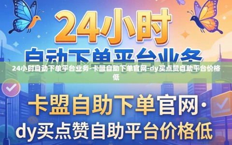 24小时自动下单平台业务-卡盟自助下单官网-dy买点赞自助平台价格低