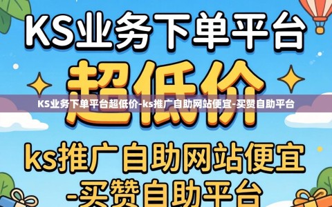 KS业务下单平台超低价-ks推广自助网站便宜-买赞自助平台