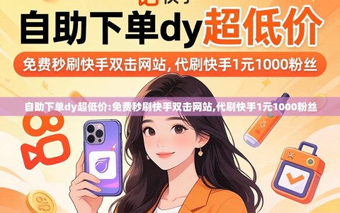 自助下单dy超低价:免费秒刷快手双击网站,代刷快手1元1000粉丝