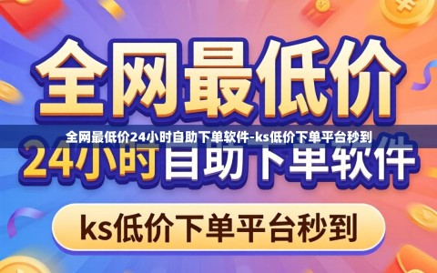 全网最低价24小时自助下单软件-ks低价下单平台秒到