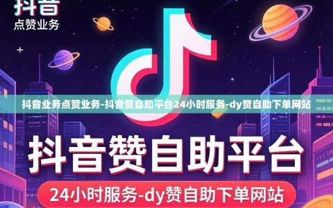 抖音业务点赞业务-抖音赞自助平台24小时服务-dy赞自助下单网站